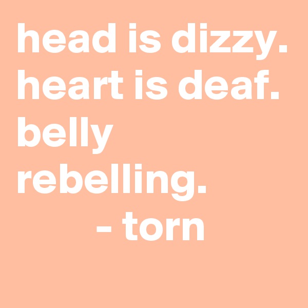 head is dizzy.
heart is deaf.
belly rebelling.
         - torn
