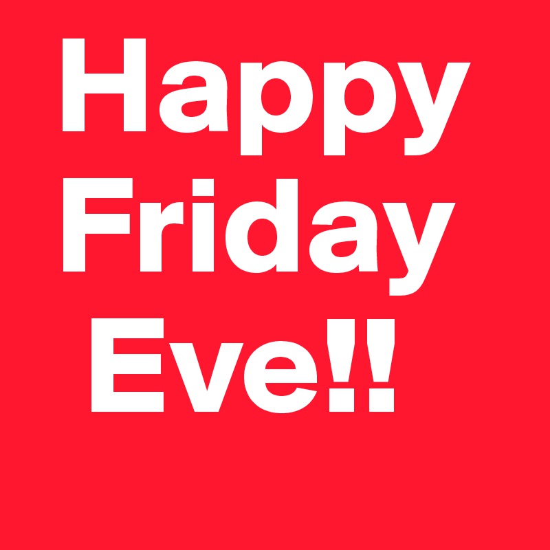  Happy   
 Friday 
  Eve!!