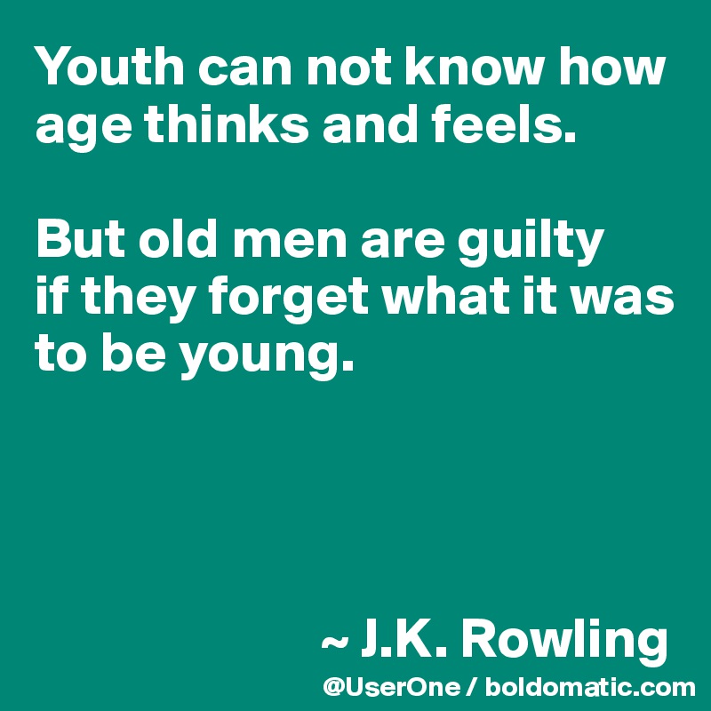 Youth can not know how age thinks and feels. 

But old men are guilty 
if they forget what it was to be young.




                         ~ J.K. Rowling