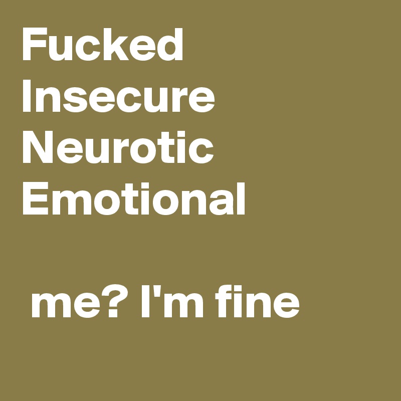 Fucked Insecure Neurotic Emotional 
   
 me? I'm fine
