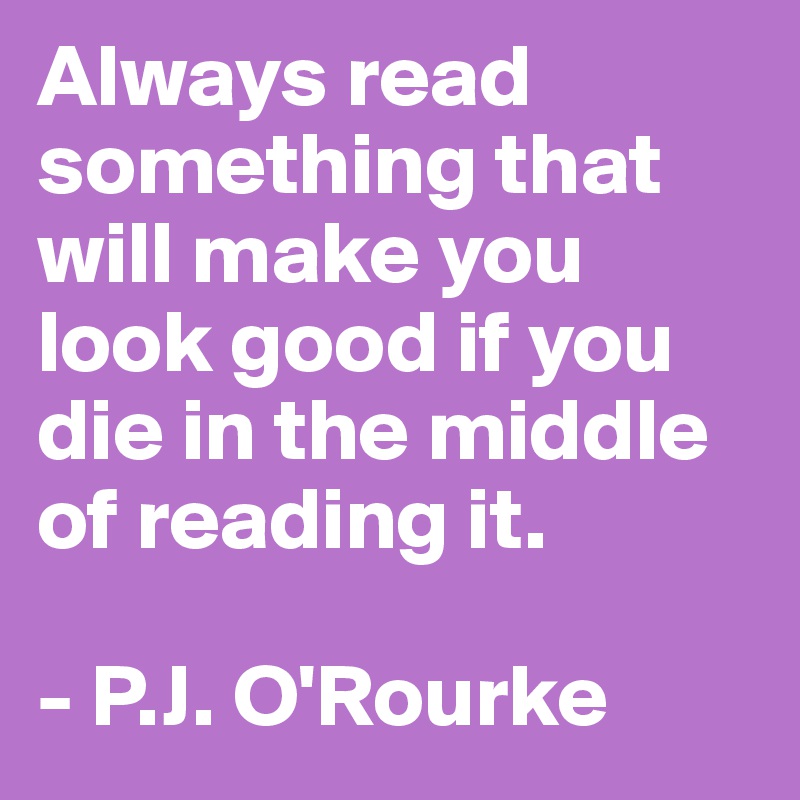 Always read something that will make you look good if you die in the middle of reading it. 

- P.J. O'Rourke