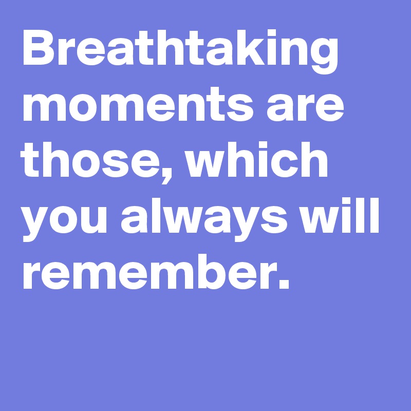 Breathtaking moments are those, which you always will remember.
