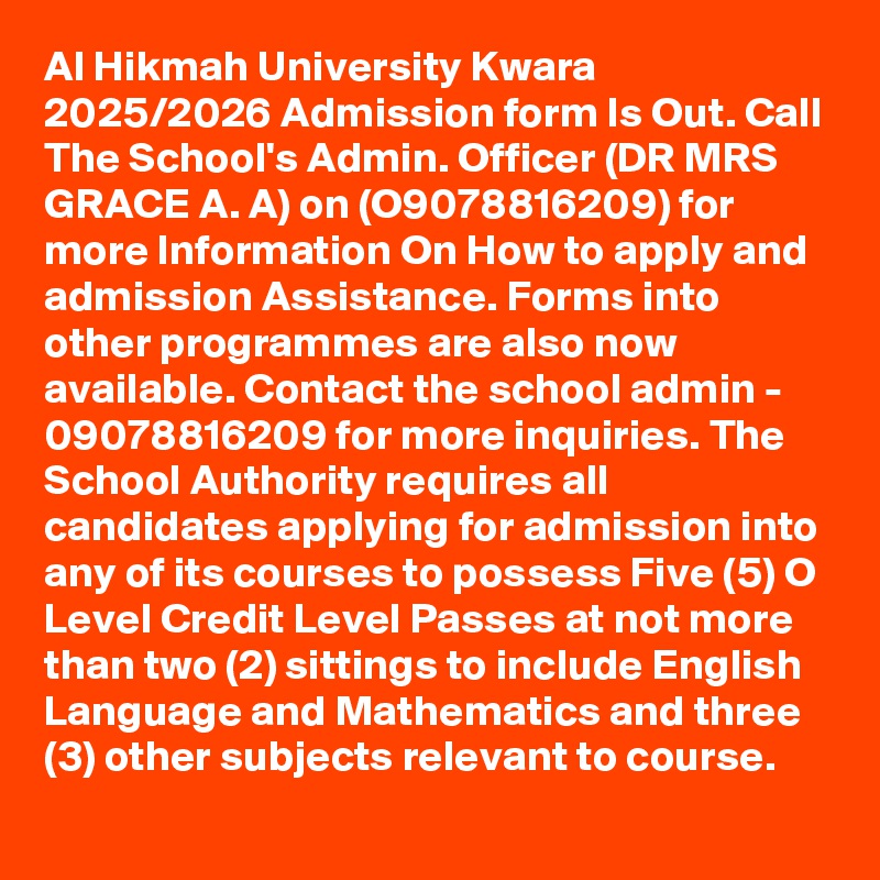 Al Hikmah University Kwara 2025/2026 Admission form Is Out. Call The School's Admin. Officer (DR MRS GRACE A. A) on (O9078816209) for more Information On How to apply and admission Assistance. Forms into other programmes are also now available. Contact the school admin - 09078816209 for more inquiries. The School Authority requires all candidates applying for admission into any of its courses to possess Five (5) O Level Credit Level Passes at not more than two (2) sittings to include English Language and Mathematics and three (3) other subjects relevant to course.
