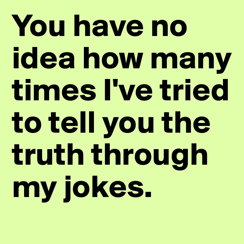 You have no idea how many times I've tried to tell you the truth through my jokes.