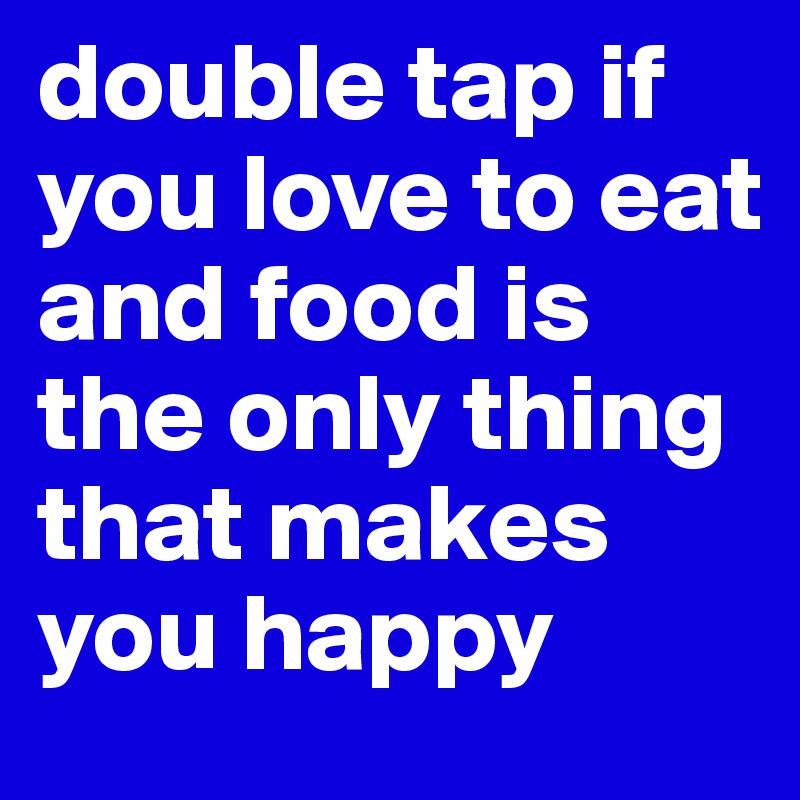 double tap if you love to eat and food is the only thing that makes you happy