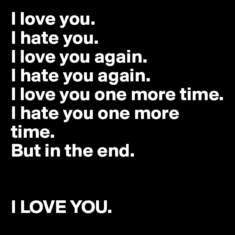 I love you. I hate you. I love you again. I hate you again. I love