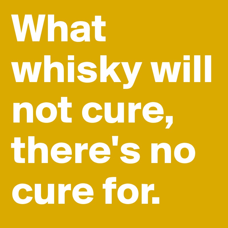 What whisky will not cure, there's no cure for.