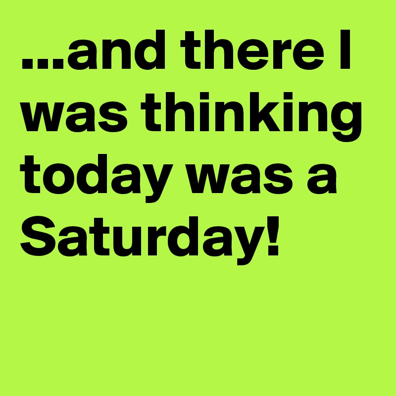 ...and there I was thinking today was a Saturday!
