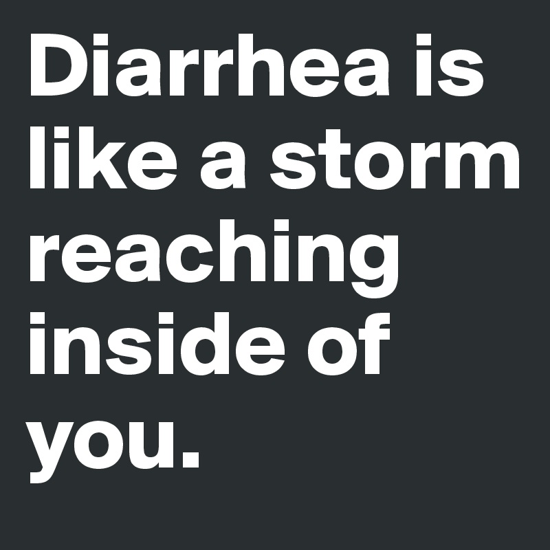 Diarrhea is like a storm reaching inside of you.