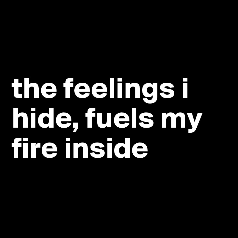 

the feelings i hide, fuels my fire inside

