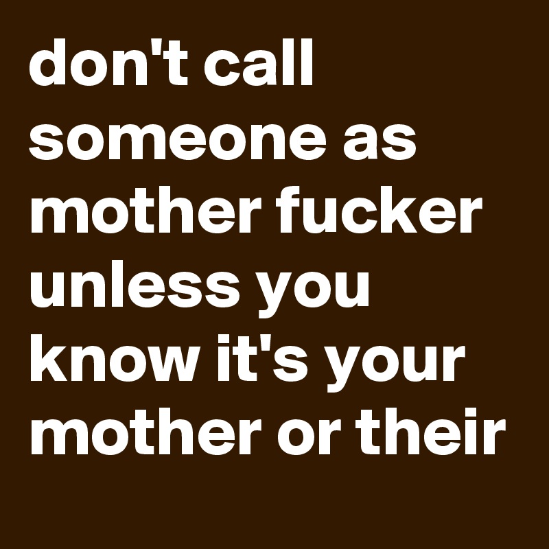 don't call someone as mother fucker unless you know it's your mother or their