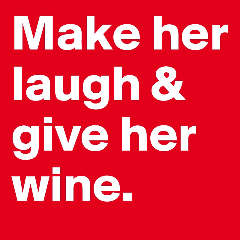 Make her laugh & give her wine. 