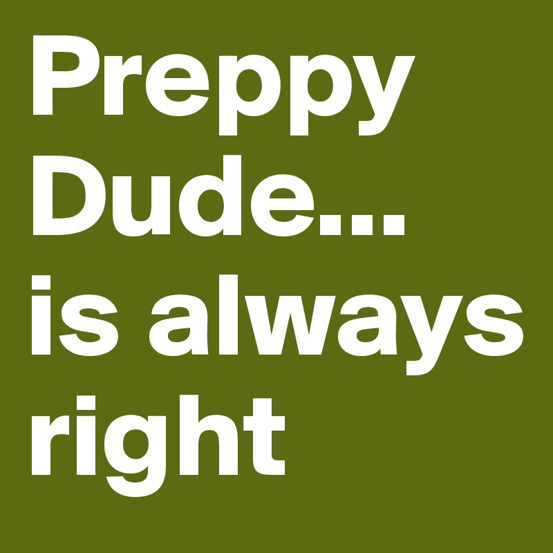 Preppy Dude... is always right