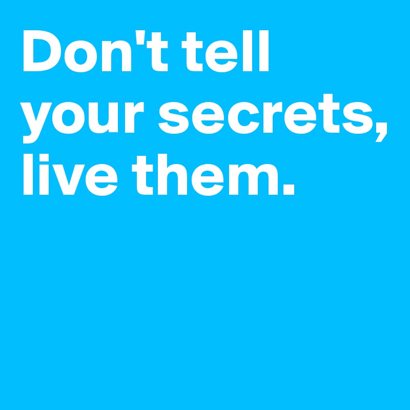 Don't tell your secrets, live them.

