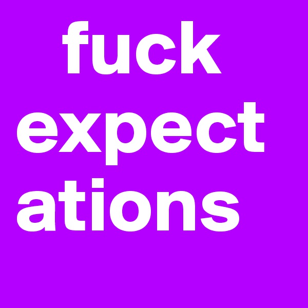   fuck expect ations