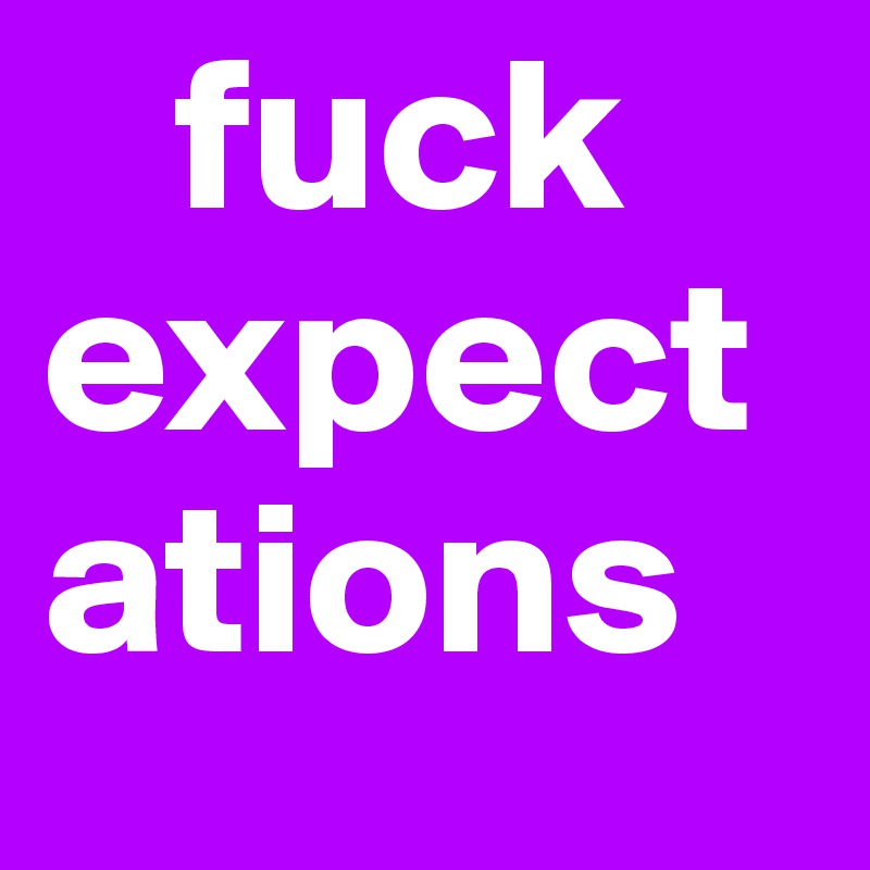    fuck expect ations