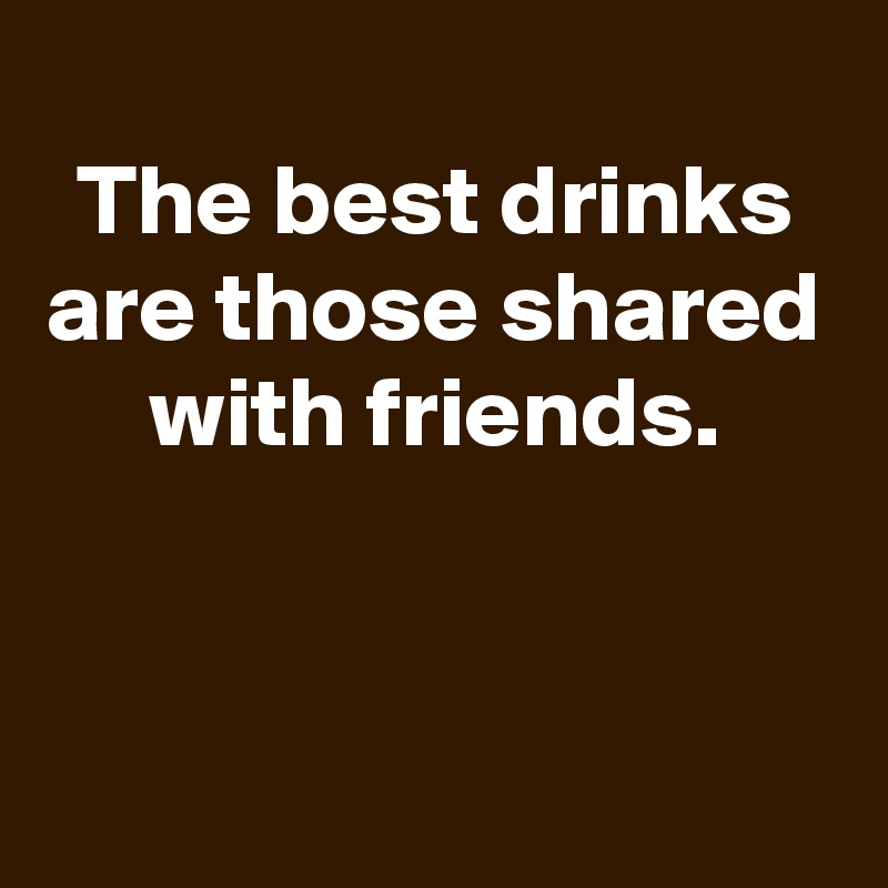 
The best drinks are those shared with friends.


