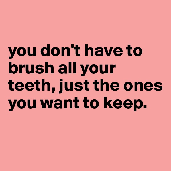 

you don't have to brush all your teeth, just the ones you want to keep.

