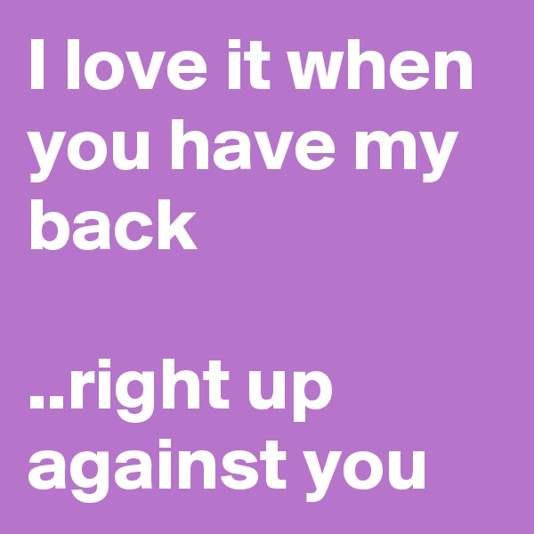 I love it when you have my back

..right up against you