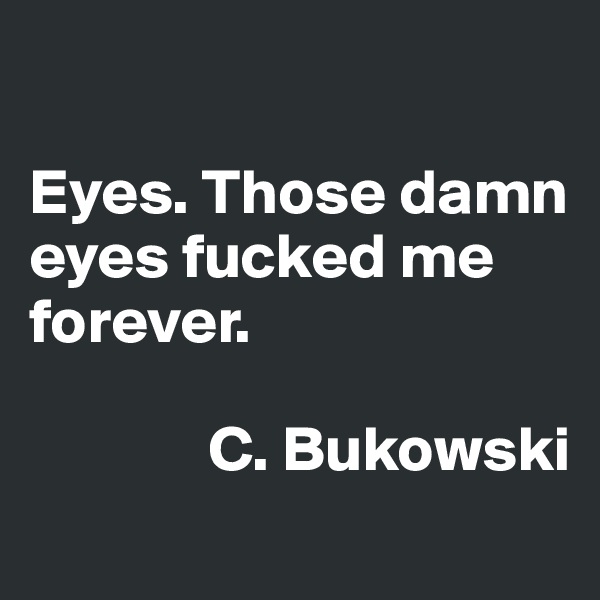 

Eyes. Those damn eyes fucked me forever.

              C. Bukowski
