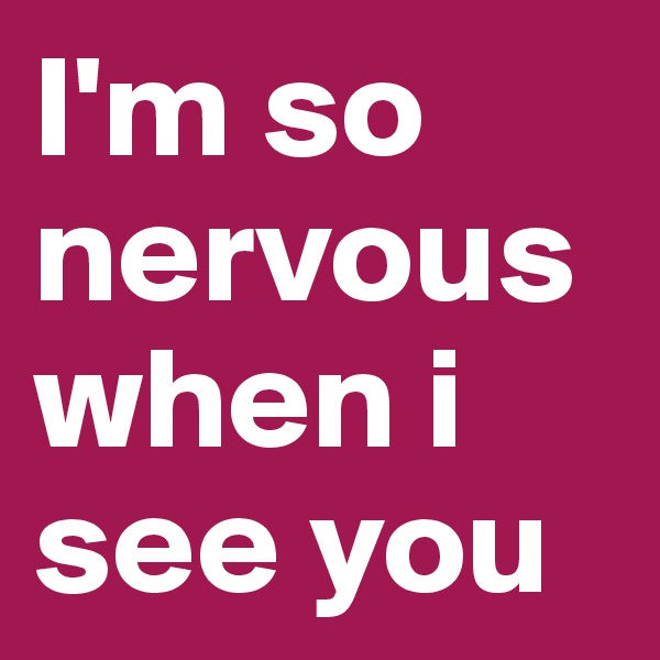 I'm so nervous when i see you
