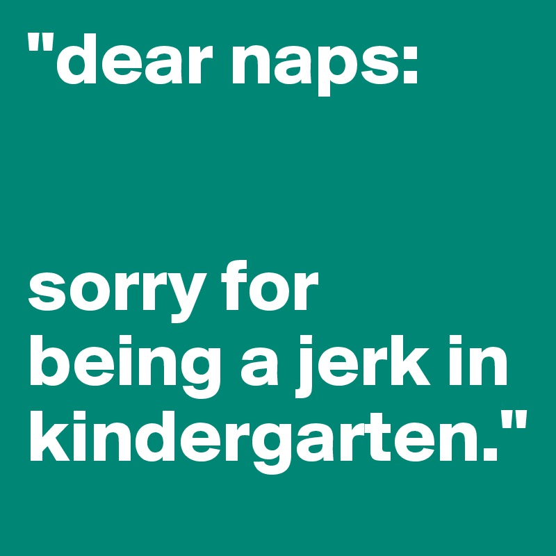 "dear naps:


sorry for being a jerk in kindergarten."