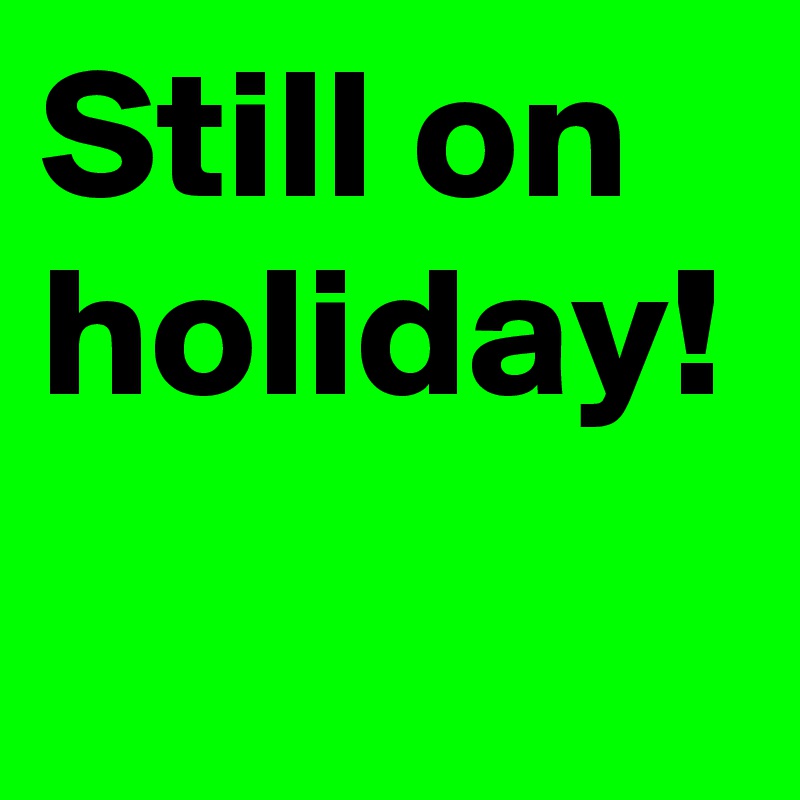 Still on holiday!