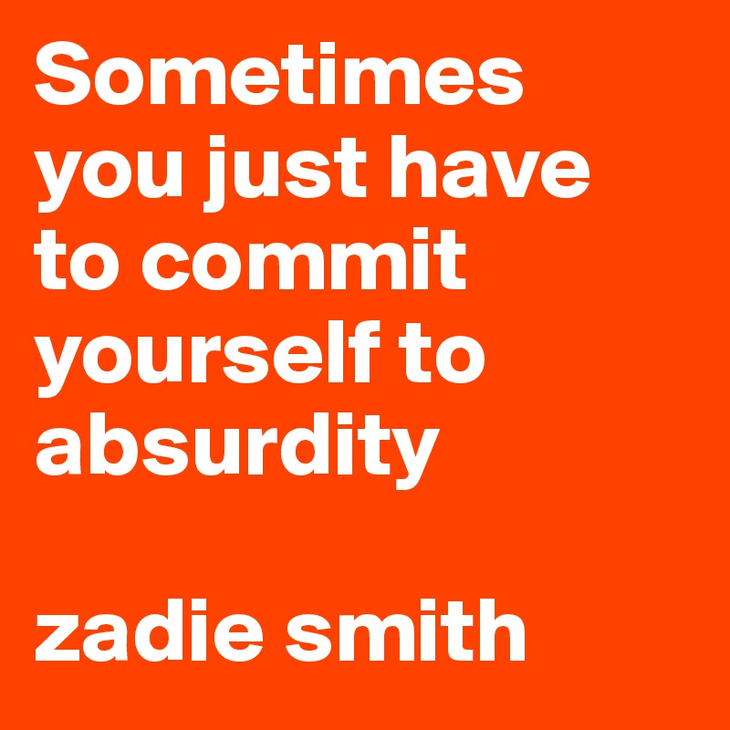 Sometimes you just have to commit yourself to absurdity

zadie smith