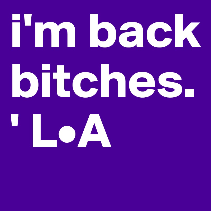 i'm back bitches.' L•A
