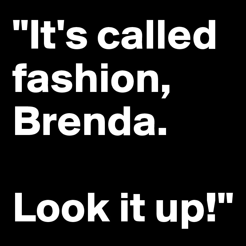 "It's called fashion, Brenda. 

Look it up!"