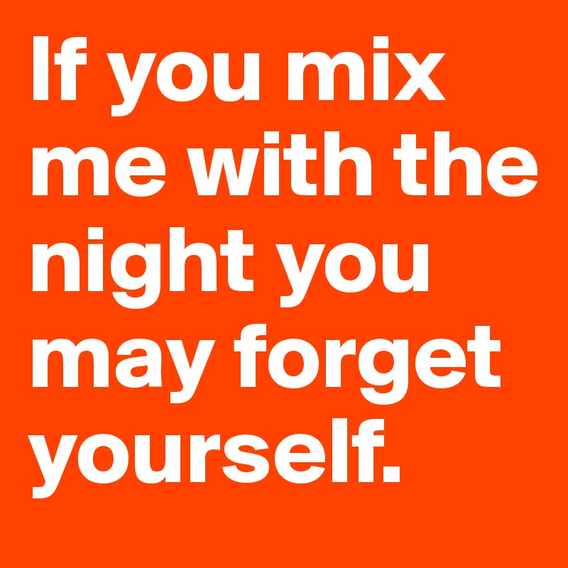 If you mix me with the night you may forget yourself.