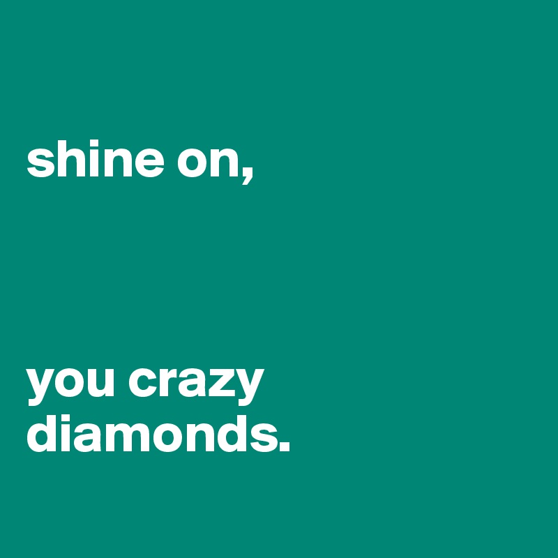 

shine on,



you crazy diamonds.
