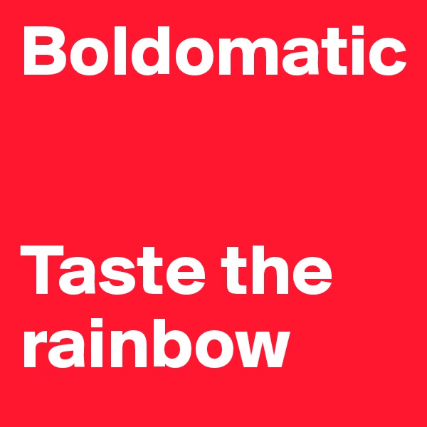 Boldomatic 


Taste the rainbow