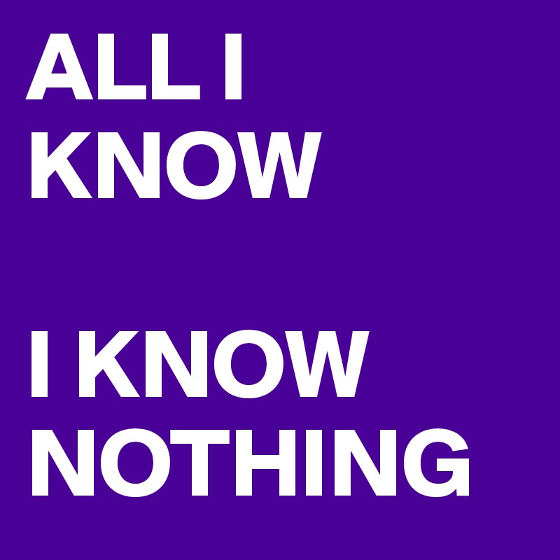 ALL I KNOW

I KNOW NOTHING