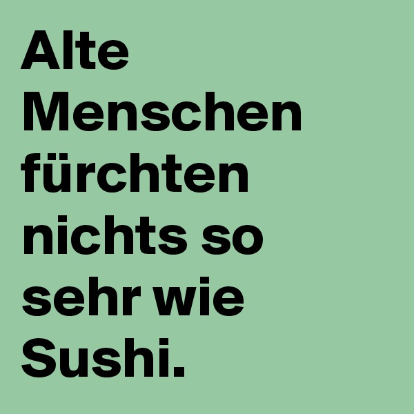 Alte Menschen fürchten nichts so sehr wie Sushi.