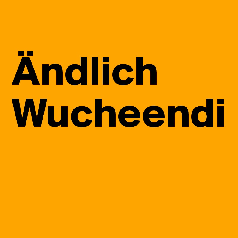 
Ändlich Wucheendi

