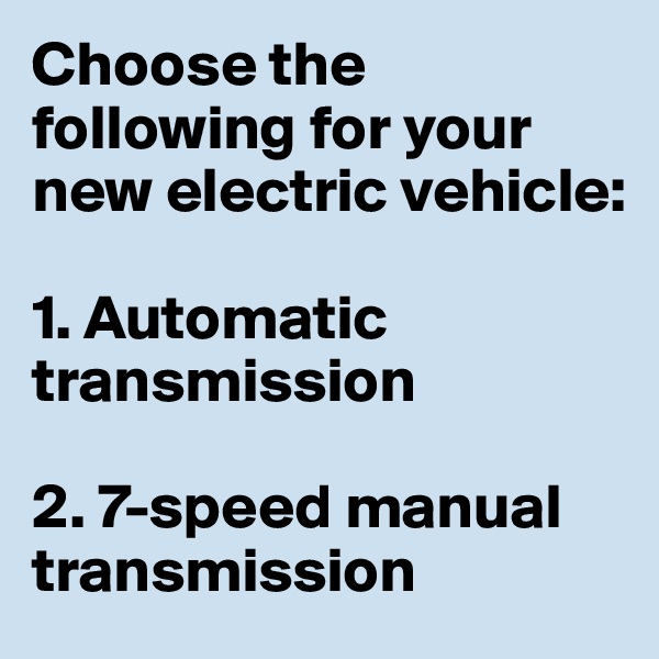 Choose the following for your new electric vehicle: 

1. Automatic transmission

2. 7-speed manual transmission