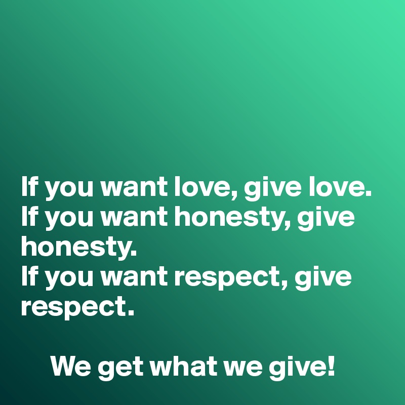 If You Want Love Give Love If You Want Honesty Give Honesty If