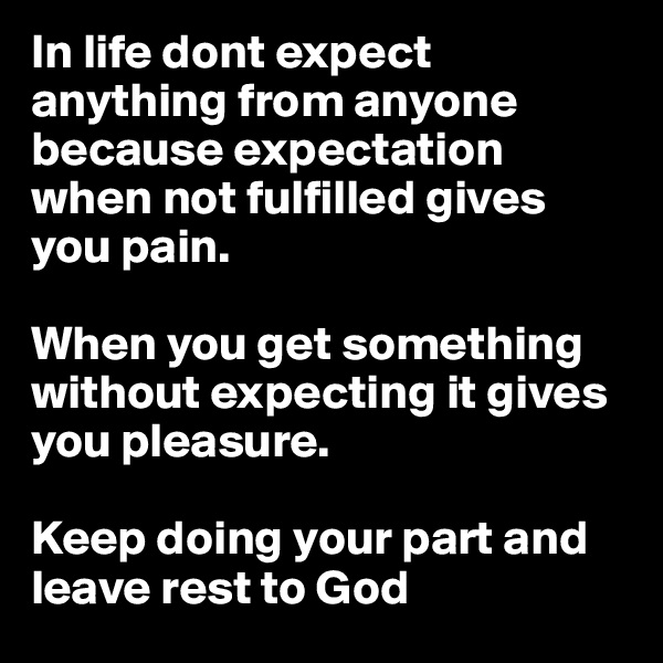 In life dont expect anything from anyone because expectation when not fulfilled gives you pain. 

When you get something without expecting it gives you pleasure. 

Keep doing your part and leave rest to God