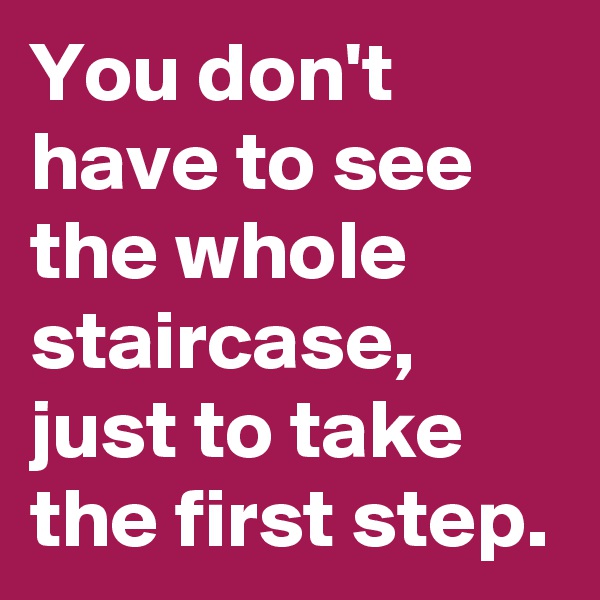 You don't have to see the whole staircase,
just to take the first step.