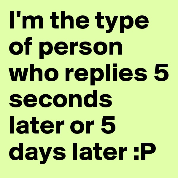 I'm the type of person who replies 5 seconds later or 5 days later :P