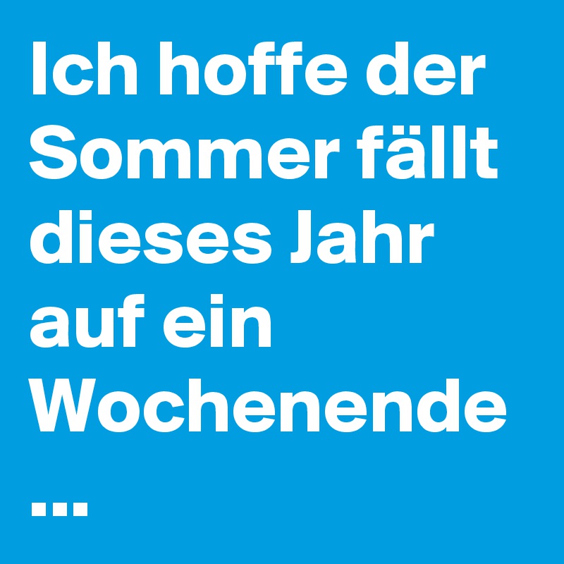 Ich hoffe der Sommer fällt dieses Jahr auf ein Wochenende
...