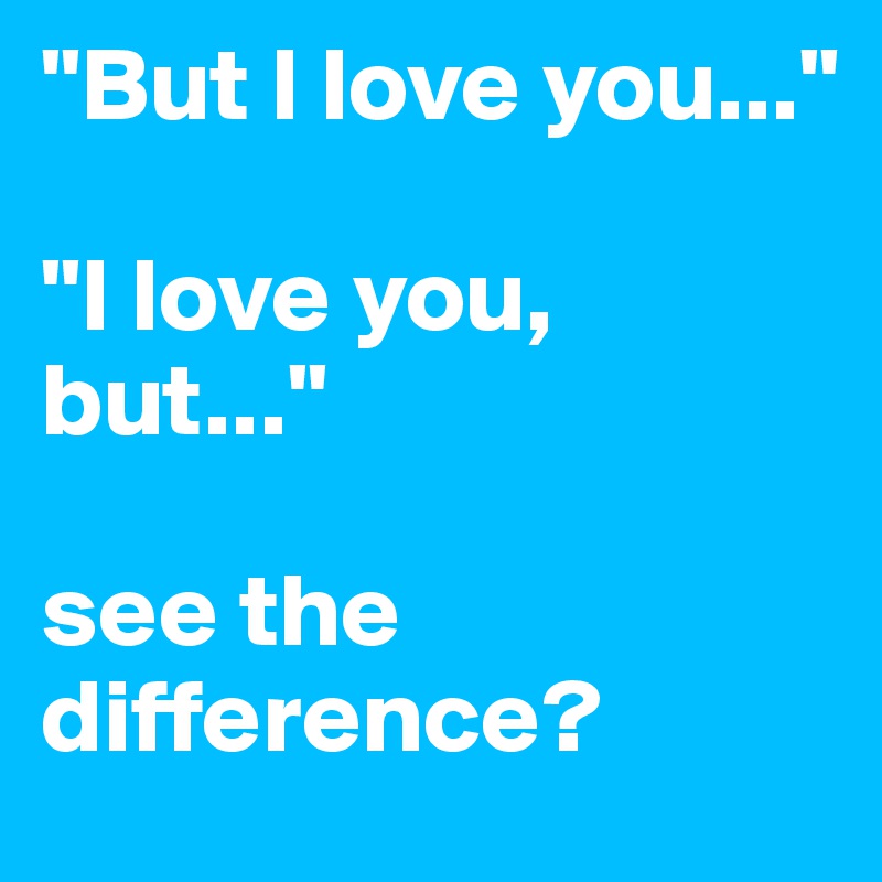 "But I love you..."

"I love you, but..."

see the difference?