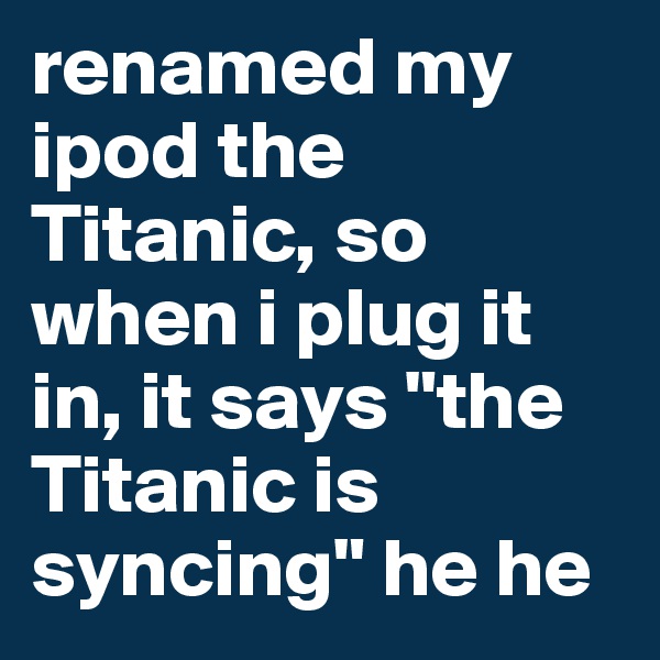 renamed my ipod the Titanic, so when i plug it in, it says "the Titanic is syncing" he he