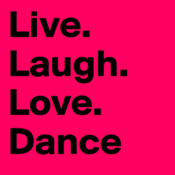 Live.
Laugh.
Love.
Dance