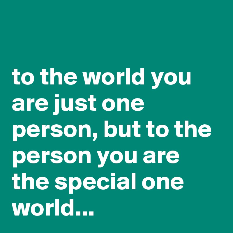 

to the world you are just one person, but to the person you are the special one world...