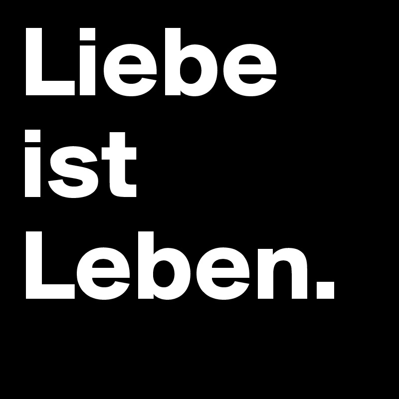 Liebe
ist
Leben.