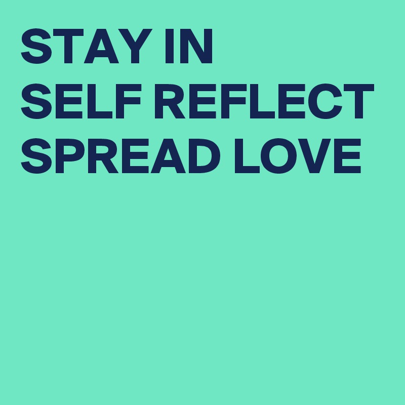 STAY IN 
SELF REFLECT
SPREAD LOVE 



