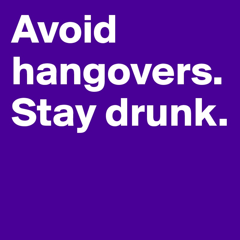 Avoid hangovers. Stay drunk.

