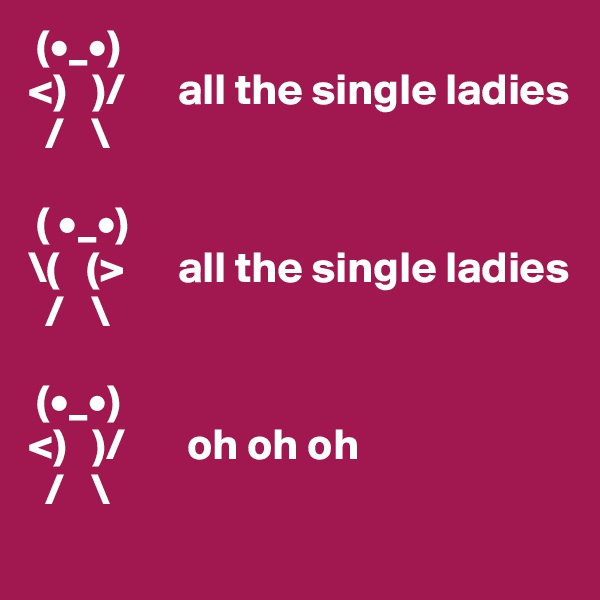  (•_•)
<)   )/      all the single ladies
  /   \

 ( •_•)
\(   (>      all the single ladies
  /   \

 (•_•)
<)   )/       oh oh oh
  /   \